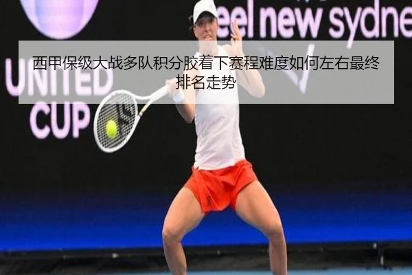 西甲保级大战多队积分胶着下赛程难度如何左右最终排名走势