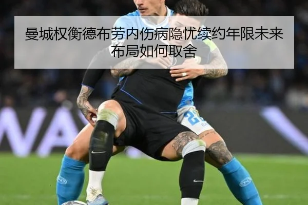曼城权衡德布劳内伤病隐忧续约年限未来布局如何取舍