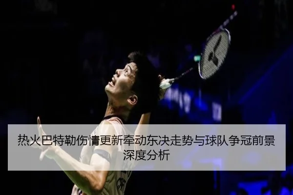热火巴特勒伤情更新牵动东决走势与球队争冠前景深度分析