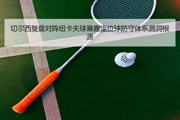 切尔西复盘对阵纽卡失球暴露定位球防守体系漏洞根源