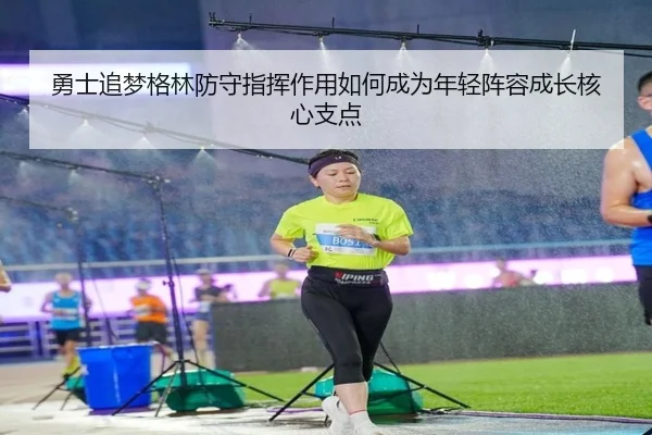 勇士追梦格林防守指挥作用如何成为年轻阵容成长核心支点