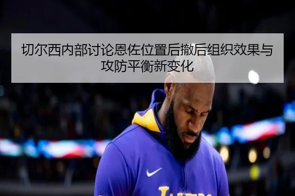 切尔西内部讨论恩佐位置后撤后组织效果与攻防平衡新变化