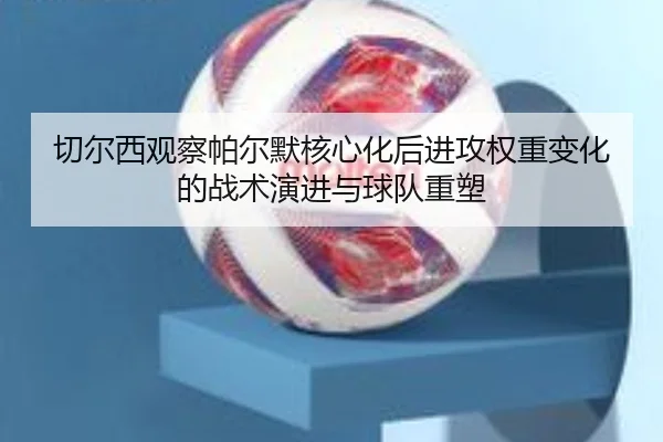 切尔西观察帕尔默核心化后进攻权重变化的战术演进与球队重塑