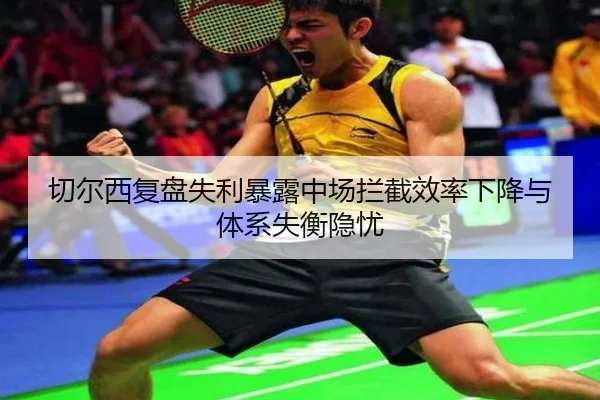 切尔西复盘失利暴露中场拦截效率下降与体系失衡隐忧